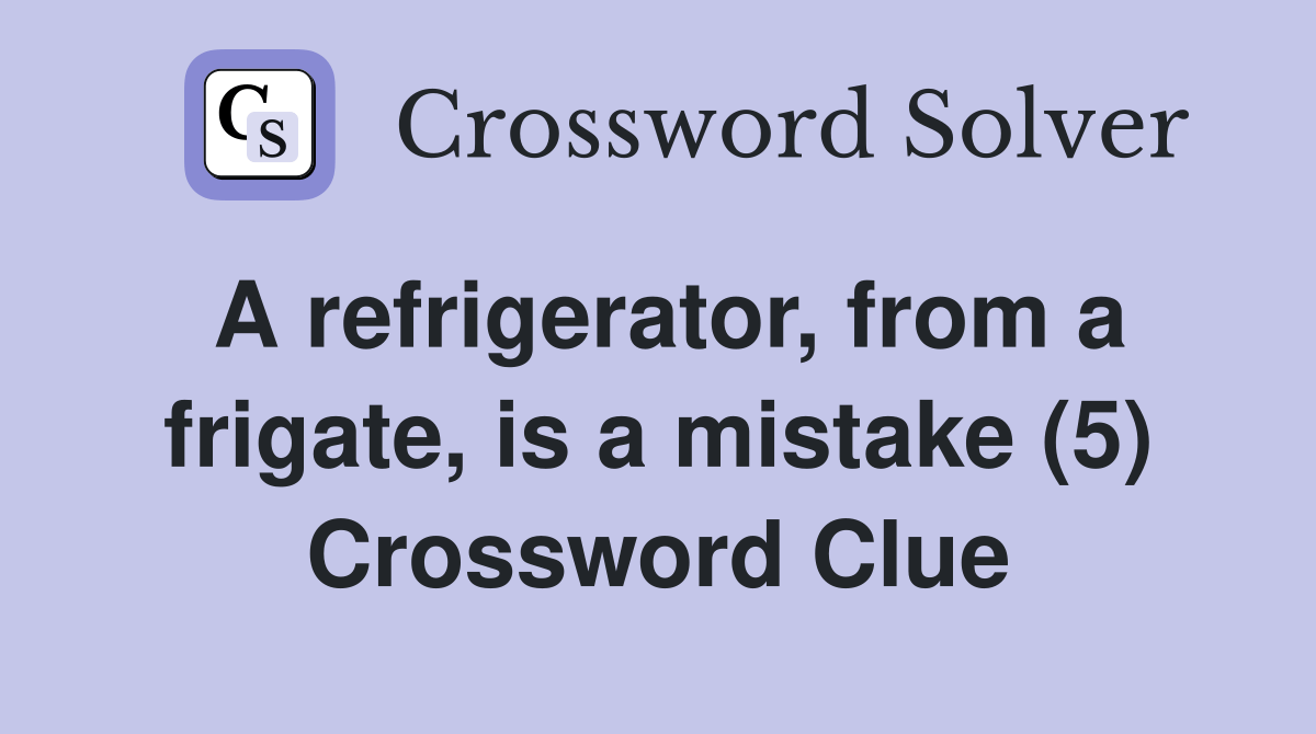 A refrigerator, from a frigate, is a mistake (5) Crossword Clue